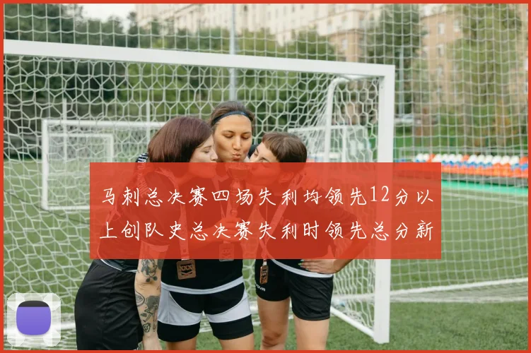 马刺总决赛四场失利均领先12分以上创队史总决赛失利时领先总分新纪录