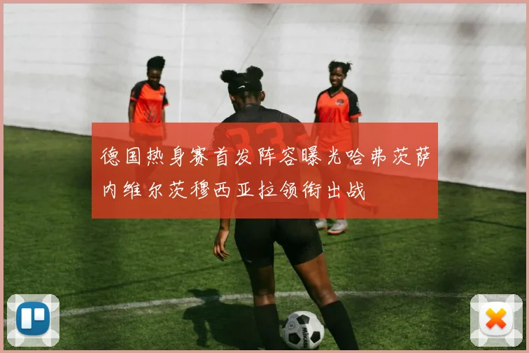 德国热身赛首发阵容曝光哈弗茨萨内维尔茨穆西亚拉领衔出战