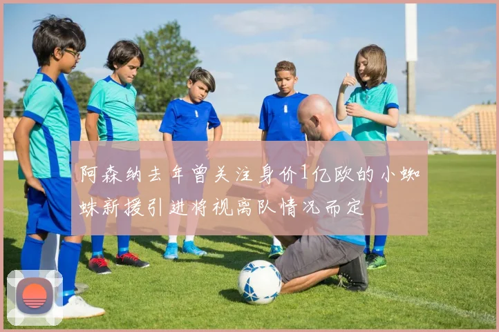 阿森纳去年曾关注身价1亿欧的小蜘蛛新援引进将视离队情况而定