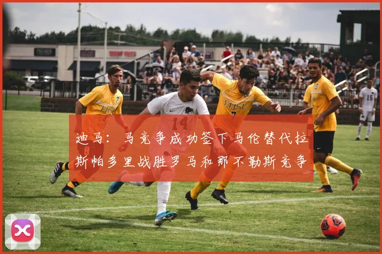 迪马：马竞争成功签下马伦替代拉斯帕多里战胜罗马和那不勒斯竞争