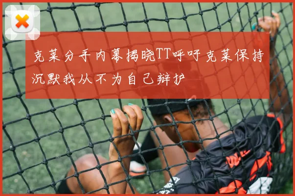 克莱分手内幕揭晓TT呼吁克莱保持沉默我从不为自己辩护
