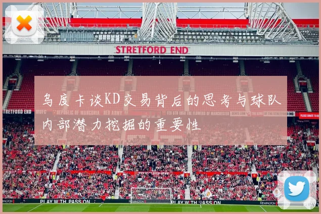 乌度卡谈KD交易背后的思考与球队内部潜力挖掘的重要性