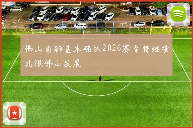 佛山南狮基本确认2026赛季将继续扎根佛山发展