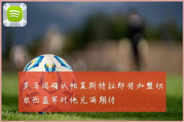 罗马诺确认帕莱斯特拉即将加盟切尔西蓝军对他充满期待