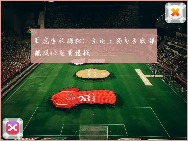 卧底索汉揭秘：无论上场与否我都能提供重要情报