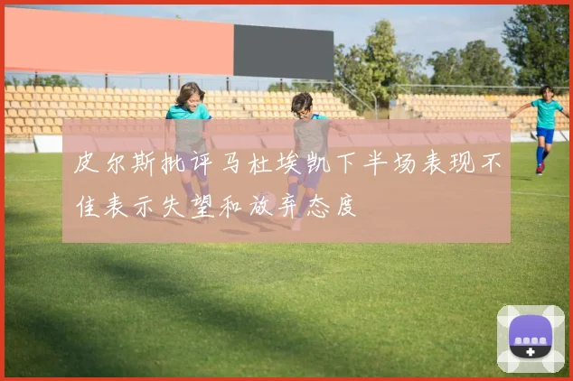 皮尔斯批评马杜埃凯下半场表现不佳表示失望和放弃态度
