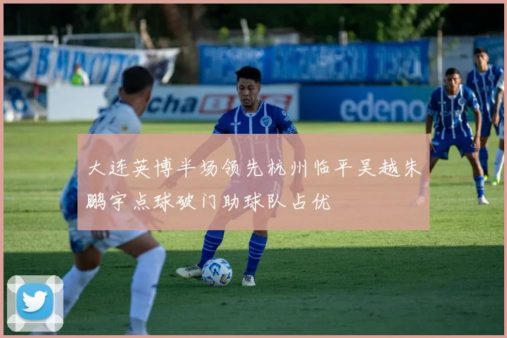 大连英博半场领先杭州临平吴越朱鹏宇点球破门助球队占优