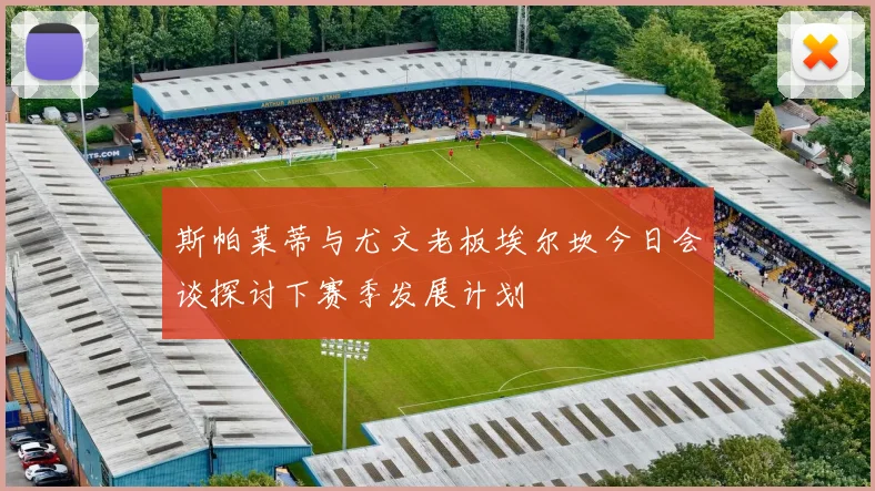 斯帕莱蒂与尤文老板埃尔坎今日会谈探讨下赛季发展计划