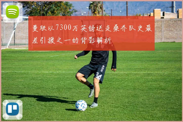 曼联以7300万英镑送走桑乔队史最差引援之一的背影解析
