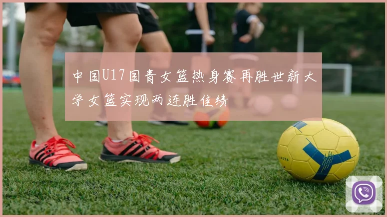 中国U17国青女篮热身赛再胜世新大学女篮实现两连胜佳绩