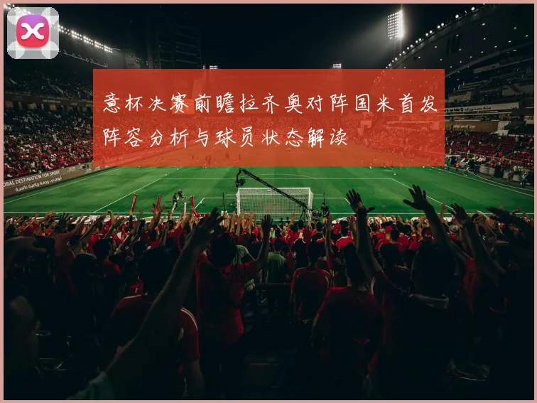 意杯决赛前瞻拉齐奥对阵国米首发阵容分析与球员状态解读