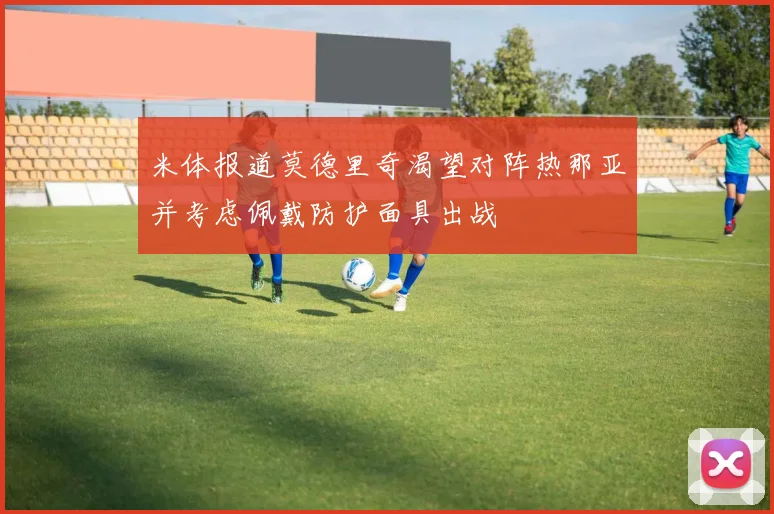 米体报道莫德里奇渴望对阵热那亚并考虑佩戴防护面具出战
