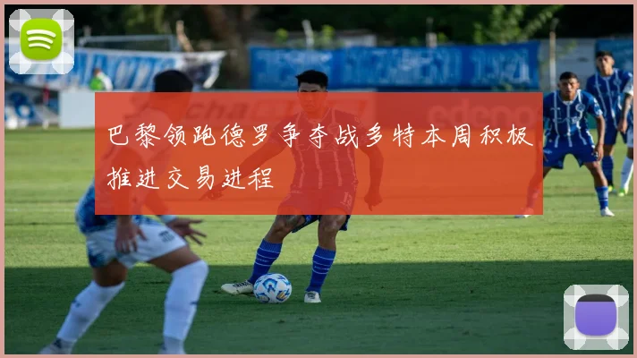 巴黎领跑德罗争夺战多特本周积极推进交易进程
