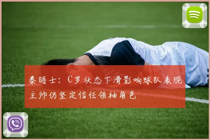 泰晤士：C罗状态下滑影响球队表现主帅仍坚定信任领袖角色