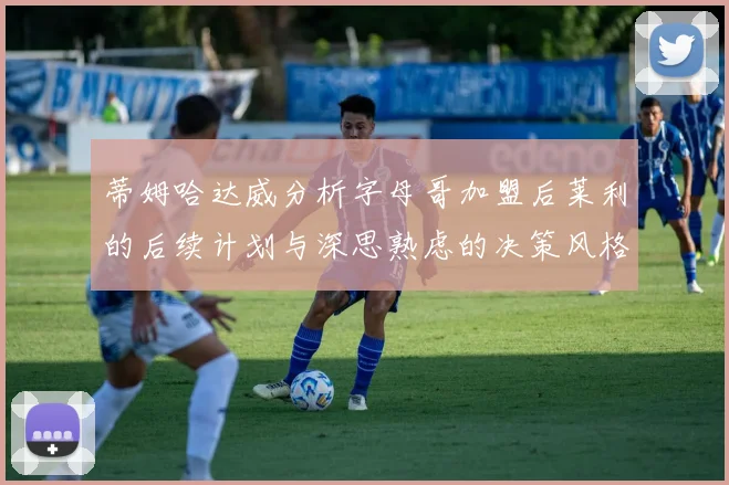 蒂姆哈达威分析字母哥加盟后莱利的后续计划与深思熟虑的决策风格