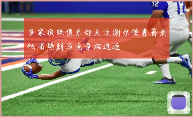 多家顶级俱乐部关注谢尔德鲁普利物浦热刺马竞争相追逐