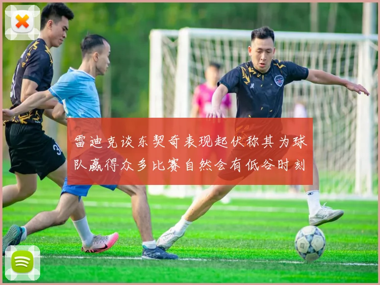 雷迪克谈东契奇表现起伏称其为球队赢得众多比赛自然会有低谷时刻