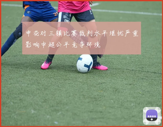申花对三镇比赛裁判水平堪忧严重影响中超公平竞争环境
