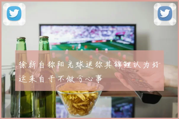 徐新自称阳光球迷称其锦鲤认为好运来自于不做亏心事