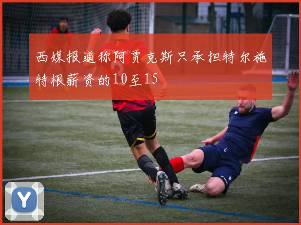 西媒报道称阿贾克斯只承担特尔施特根薪资的10至15