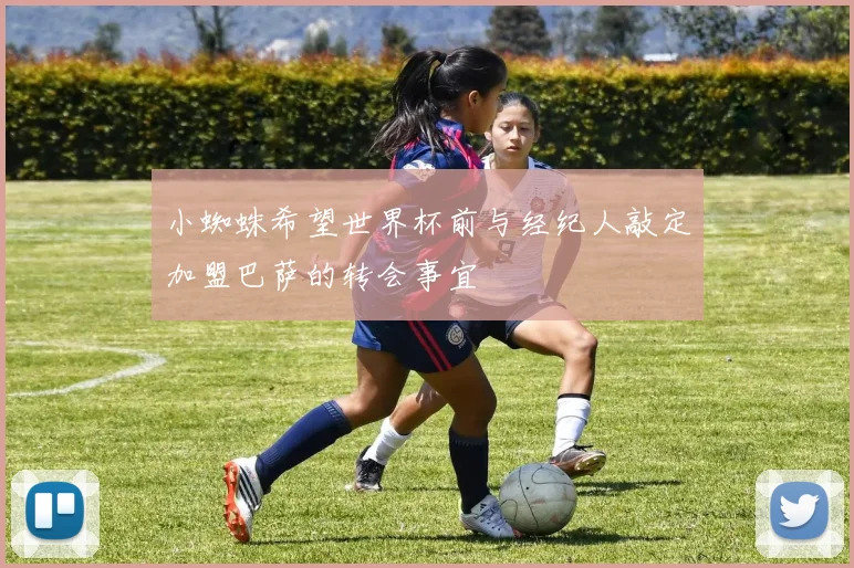 小蜘蛛希望世界杯前与经纪人敲定加盟巴萨的转会事宜