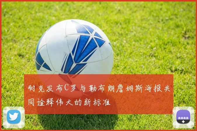 耐克发布C罗与勒布朗詹姆斯海报共同诠释伟大的新标准