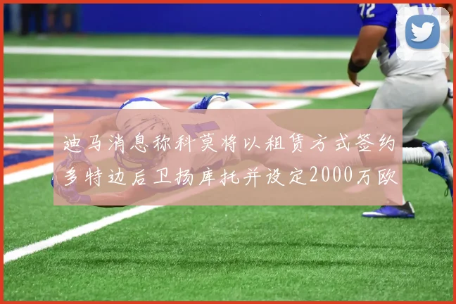 迪马消息称科莫将以租赁方式签约多特边后卫扬库托并设定2000万欧买断选项