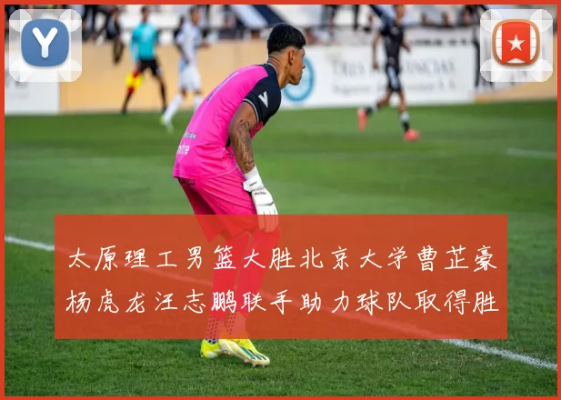 太原理工男篮大胜北京大学曹芷豪杨虎龙汪志鹏联手助力球队取得胜利