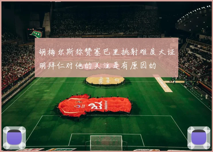胡梅尔斯称赞塞巴里挑射难度大证明拜仁对他的关注是有原因的