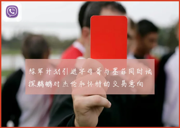 绿军计划引进字母哥与墨菲同时试探鹈鹕对杰伦和怀特的交易意向