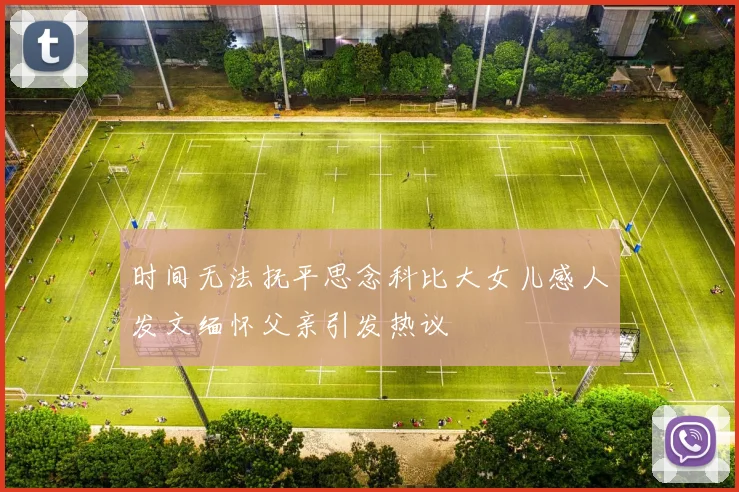 时间无法抚平思念科比大女儿感人发文缅怀父亲引发热议
