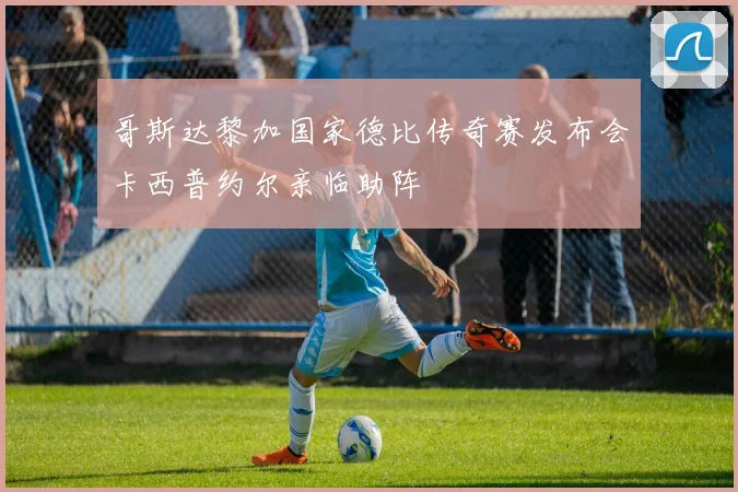 哥斯达黎加国家德比传奇赛发布会卡西普约尔亲临助阵