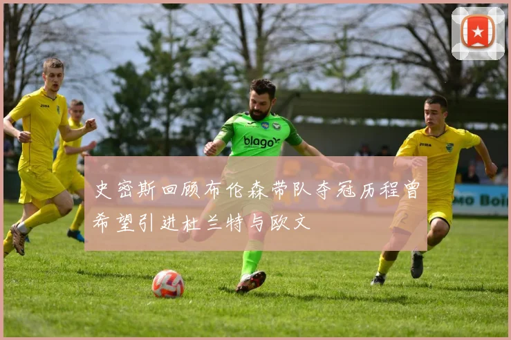 史密斯回顾布伦森带队夺冠历程曾希望引进杜兰特与欧文