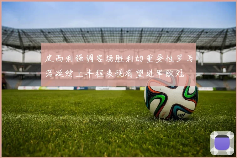 皮西利强调客场胜利的重要性罗马若延续上半程表现有望进军欧冠