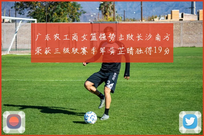 广东农工商女篮强势击败长沙南方荣获三级联赛季军黄芷晴独得19分助力胜利