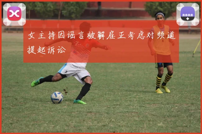 女主持因谣言被解雇正考虑对频道提起诉讼