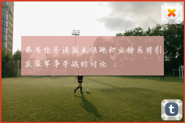 弗洛伦齐谈国米领跑积分榜或将引发亚军争夺战的讨论